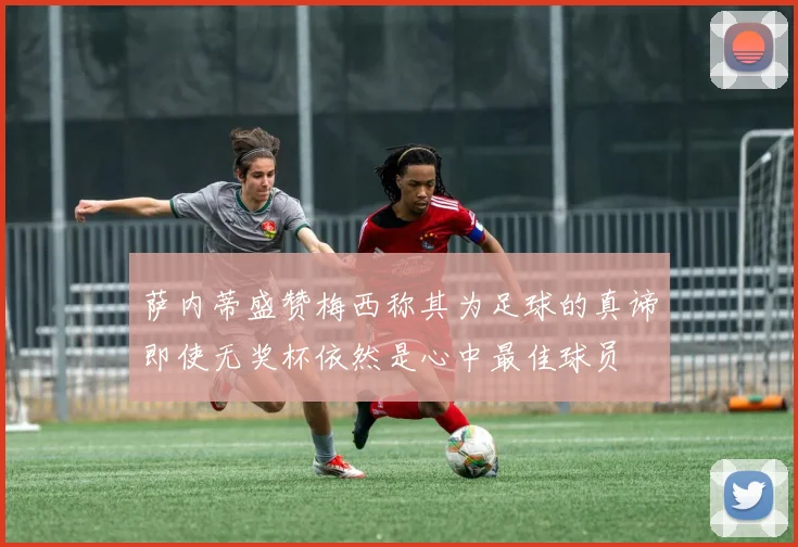 萨内蒂盛赞梅西称其为足球的真谛即使无奖杯依然是心中最佳球员