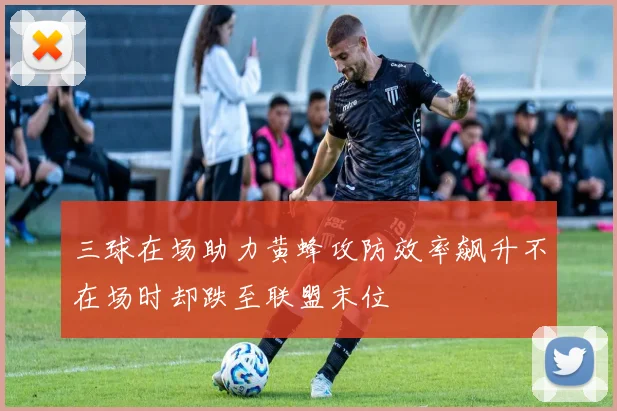三球在场助力黄蜂攻防效率飙升不在场时却跌至联盟末位