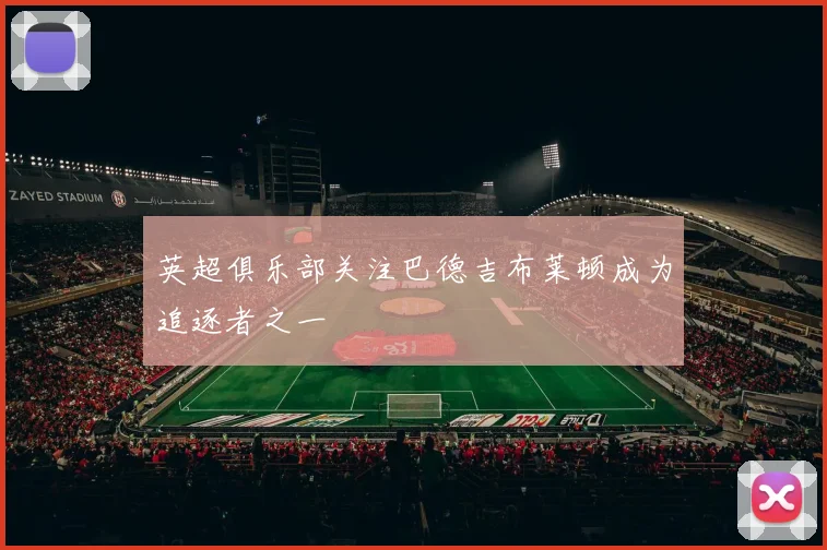 英超俱乐部关注巴德吉布莱顿成为追逐者之一