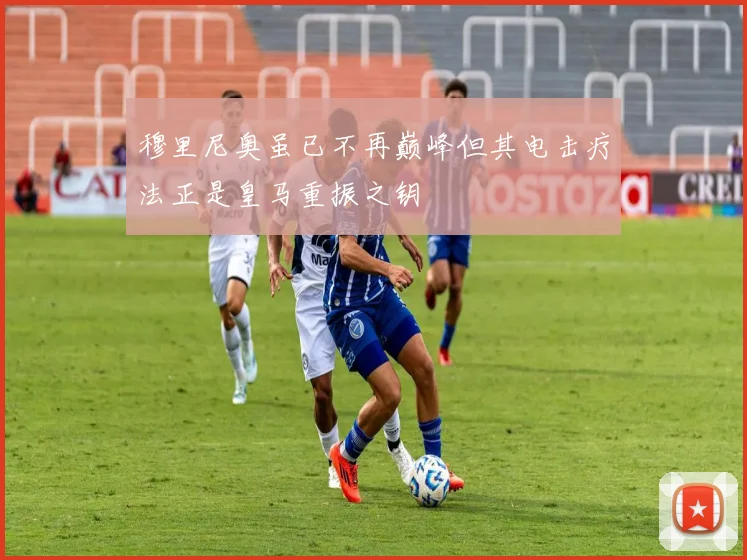 穆里尼奥虽已不再巅峰但其电击疗法正是皇马重振之钥