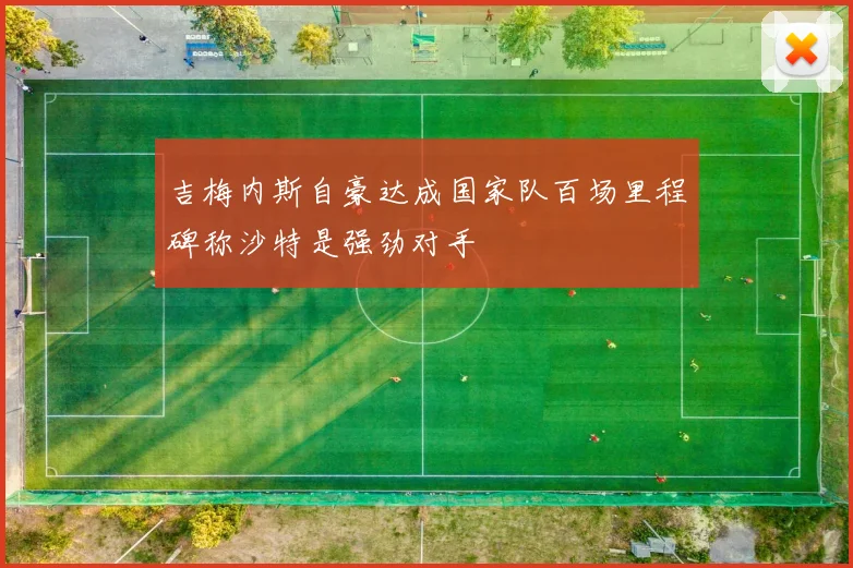 吉梅内斯自豪达成国家队百场里程碑称沙特是强劲对手