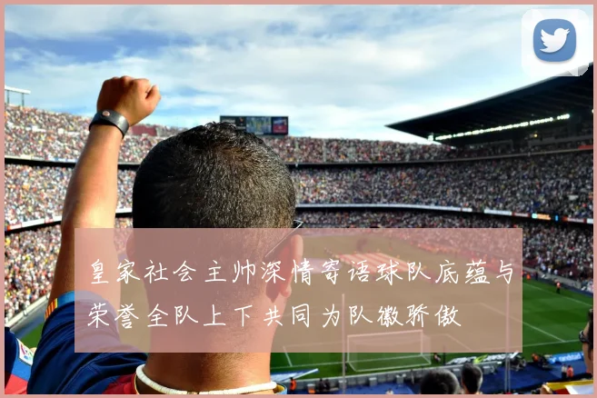 皇家社会主帅深情寄语球队底蕴与荣誉全队上下共同为队徽骄傲