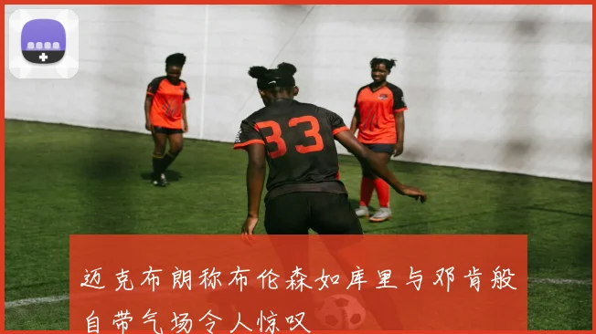 迈克布朗称布伦森如库里与邓肯般自带气场令人惊叹