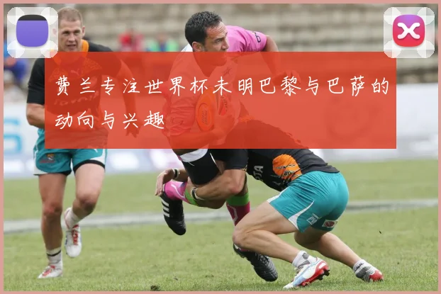 费兰专注世界杯未明巴黎与巴萨的动向与兴趣