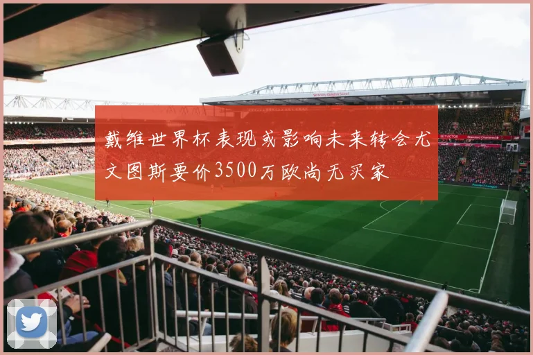 戴维世界杯表现或影响未来转会尤文图斯要价3500万欧尚无买家