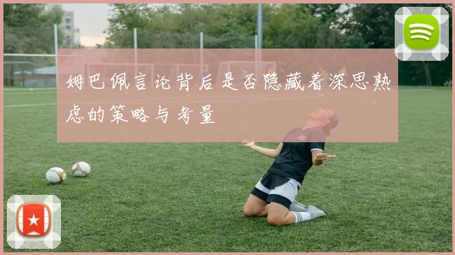 姆巴佩言论背后是否隐藏着深思熟虑的策略与考量