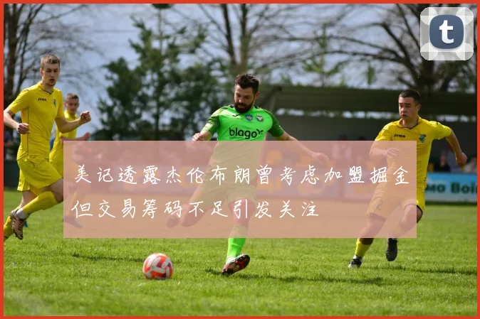 美记透露杰伦布朗曾考虑加盟掘金但交易筹码不足引发关注