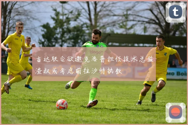 吉达联合欲邀克洛普担任技术总监渣叔或考虑前往沙特执教