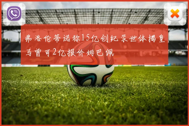 弗洛伦蒂诺称15亿创纪录世体揭皇马曾可2亿报价姆巴佩