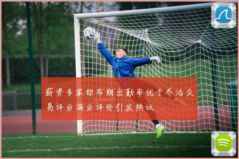 薪资专家称布朗出勤率优于乔治交易评分满分评价引发热议